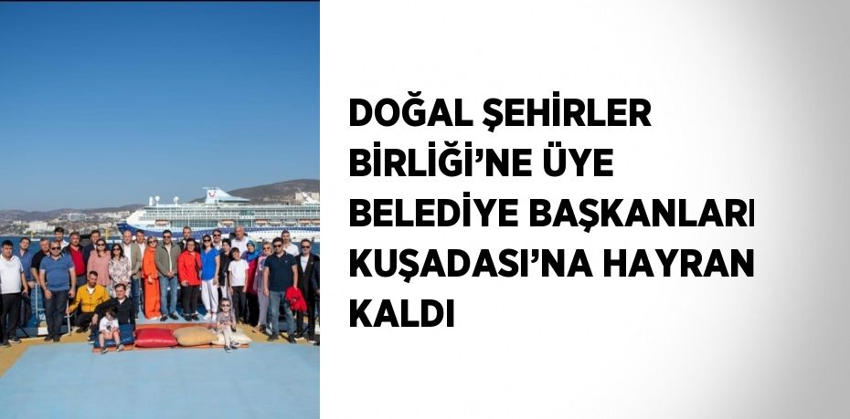 DOĞAL ŞEHİRLER BİRLİĞİ’NE ÜYE BELEDİYE BAŞKANLARI KUŞADASI’NA HAYRAN KALDI