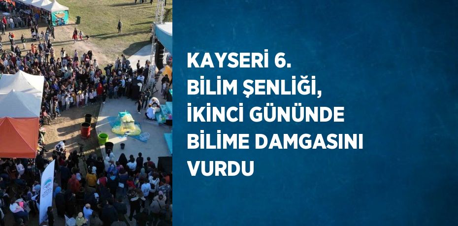 KAYSERİ 6. BİLİM ŞENLİĞİ, İKİNCİ GÜNÜNDE BİLİME DAMGASINI VURDU