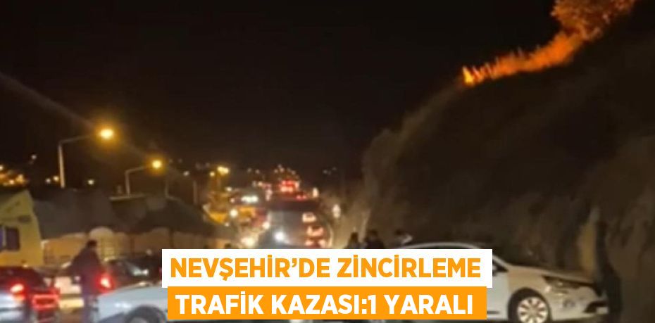 NEVŞEHİR’DE ZİNCİRLEME TRAFİK KAZASI:1 YARALI