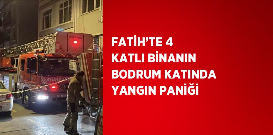 FATİH’TE 4 KATLI BİNANIN BODRUM KATINDA YANGIN PANİĞİ