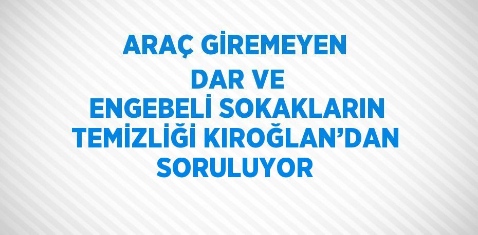 ARAÇ GİREMEYEN DAR VE ENGEBELİ SOKAKLARIN TEMİZLİĞİ KIROĞLAN’DAN SORULUYOR