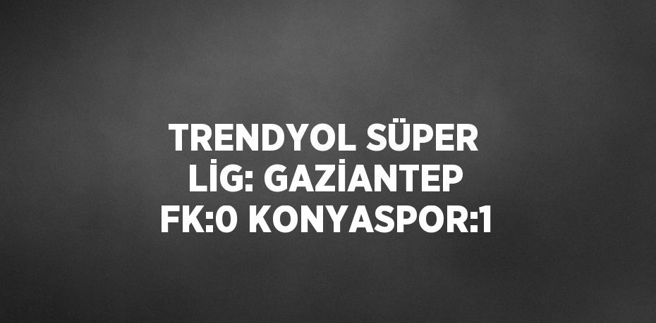 TRENDYOL SÜPER LİG: GAZİANTEP FK:0 KONYASPOR:1