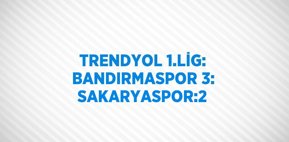 TRENDYOL 1.LİG: BANDIRMASPOR 3: SAKARYASPOR:2