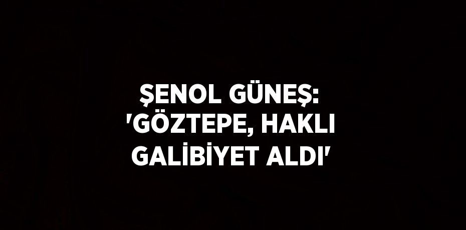 ŞENOL GÜNEŞ: 'GÖZTEPE, HAKLI GALİBİYET ALDI'