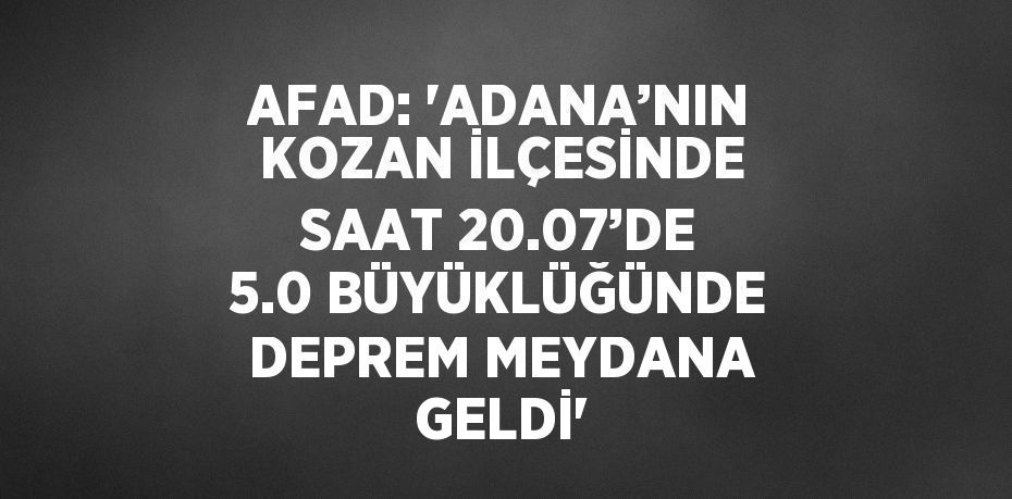 AFAD: 'ADANA’NIN KOZAN İLÇESİNDE SAAT 20.07’DE 5.0 BÜYÜKLÜĞÜNDE DEPREM MEYDANA GELDİ'