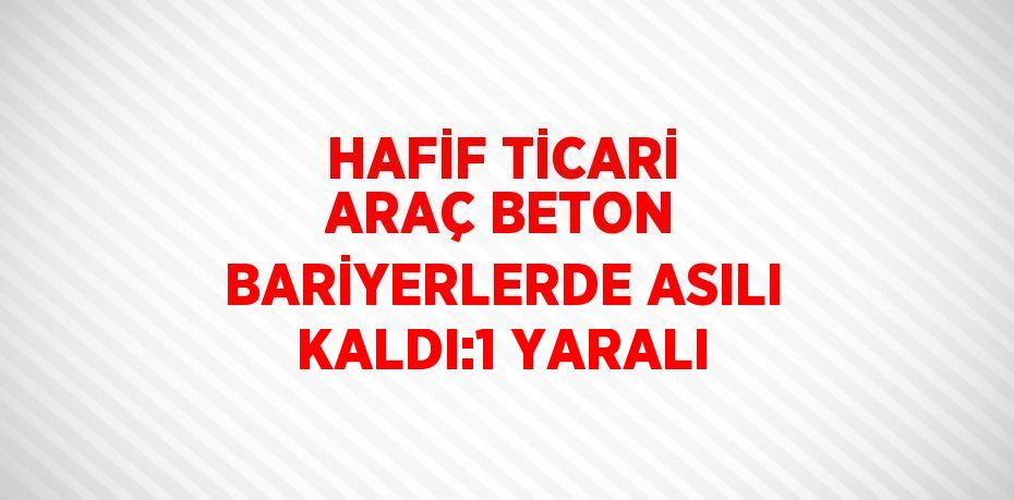 HAFİF TİCARİ ARAÇ BETON BARİYERLERDE ASILI KALDI:1 YARALI