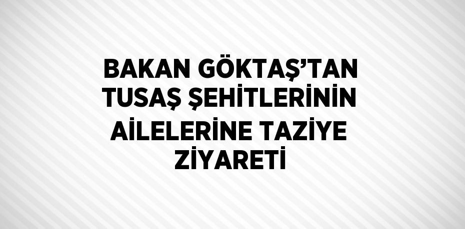 BAKAN GÖKTAŞ’TAN TUSAŞ ŞEHİTLERİNİN AİLELERİNE TAZİYE ZİYARETİ