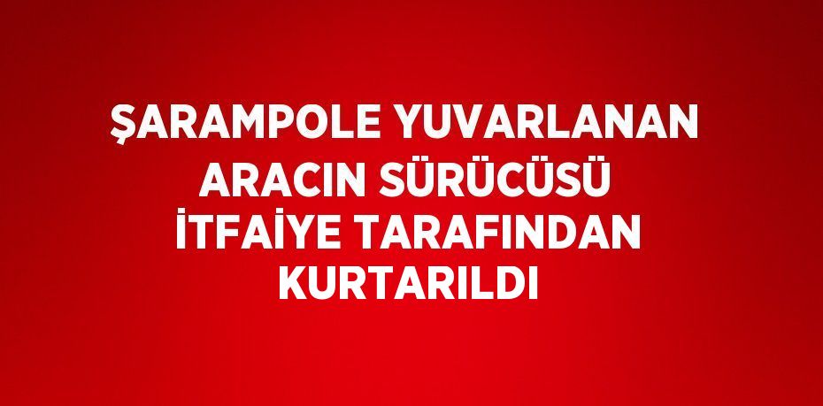 ŞARAMPOLE YUVARLANAN ARACIN SÜRÜCÜSÜ İTFAİYE TARAFINDAN KURTARILDI