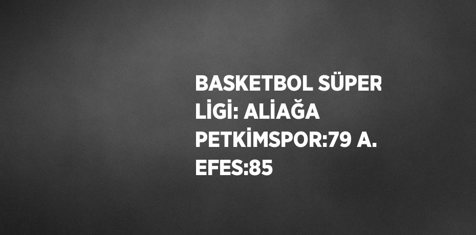 BASKETBOL SÜPER LİGİ: ALİAĞA PETKİMSPOR:79 A. EFES:85