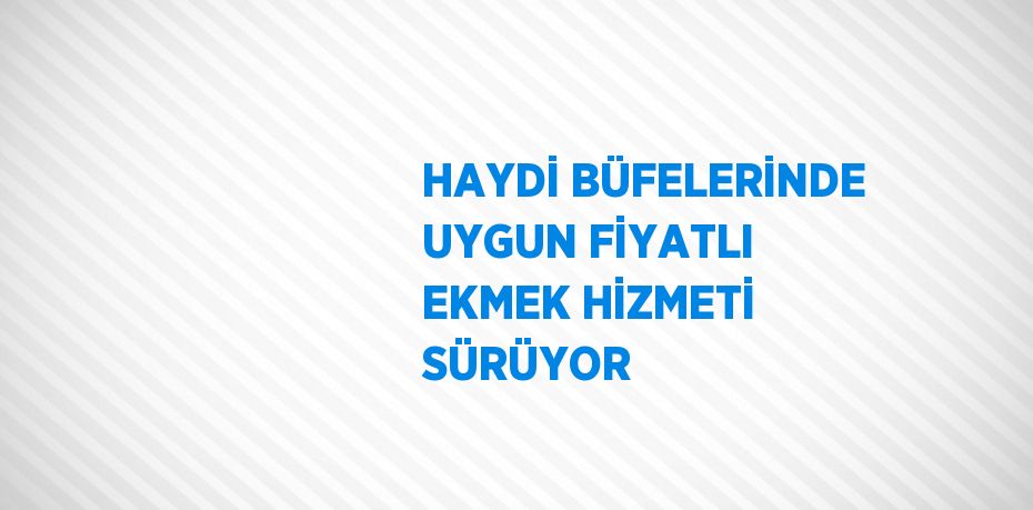 HAYDİ BÜFELERİNDE UYGUN FİYATLI EKMEK HİZMETİ SÜRÜYOR