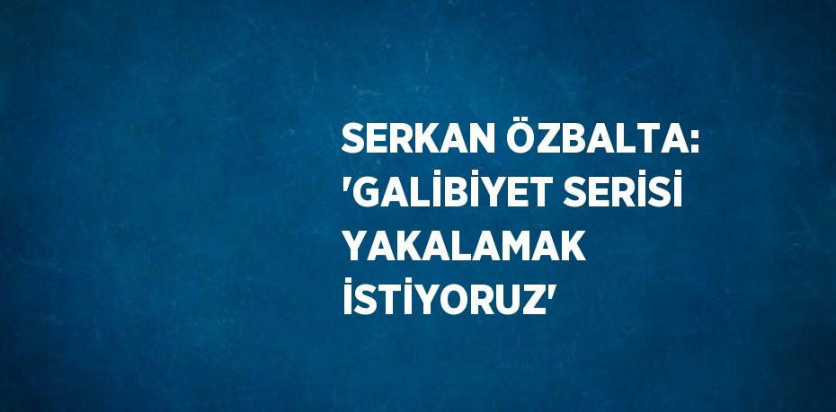 SERKAN ÖZBALTA: 'GALİBİYET SERİSİ YAKALAMAK İSTİYORUZ'