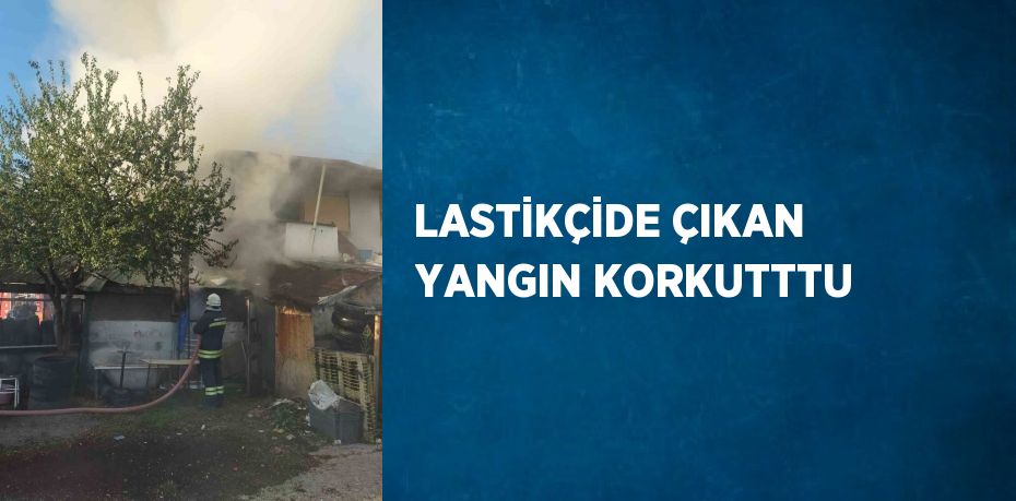 LASTİKÇİDE ÇIKAN YANGIN KORKUTTTU