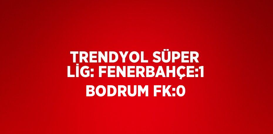 TRENDYOL SÜPER LİG: FENERBAHÇE:1 BODRUM FK:0