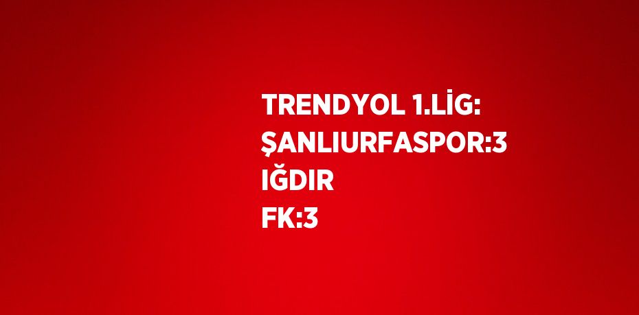 TRENDYOL 1.LİG: ŞANLIURFASPOR:3 IĞDIR FK:3