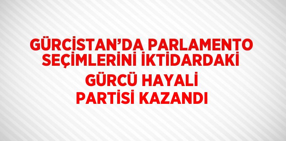 GÜRCİSTAN’DA PARLAMENTO SEÇİMLERİNİ İKTİDARDAKİ GÜRCÜ HAYALİ PARTİSİ KAZANDI