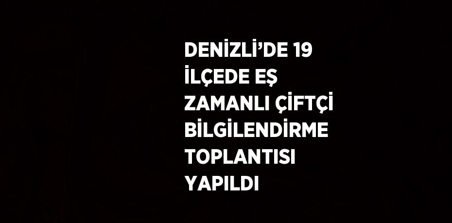 DENİZLİ’DE 19 İLÇEDE EŞ ZAMANLI ÇİFTÇİ BİLGİLENDİRME TOPLANTISI YAPILDI