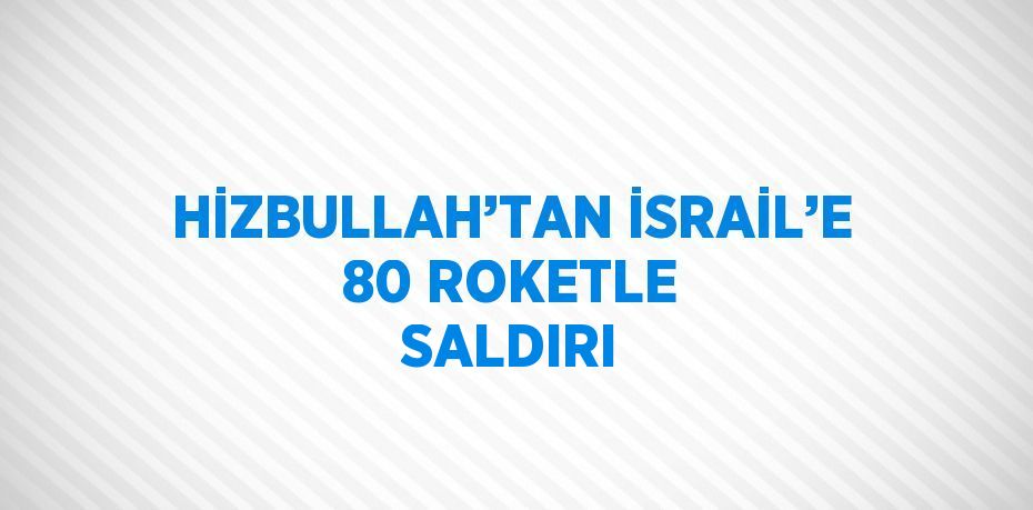 HİZBULLAH’TAN İSRAİL’E 80 ROKETLE SALDIRI