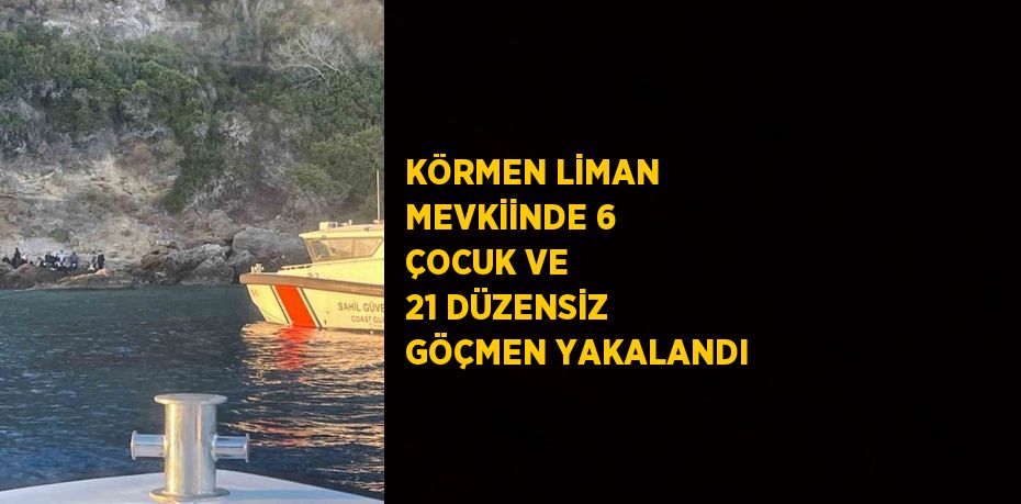 KÖRMEN LİMAN MEVKİİNDE 6 ÇOCUK VE 21 DÜZENSİZ GÖÇMEN YAKALANDI