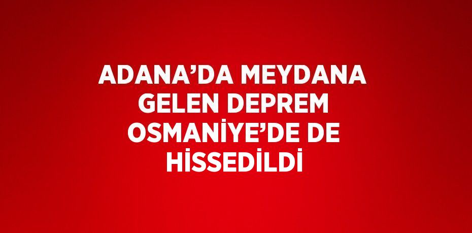 ADANA’DA MEYDANA GELEN DEPREM OSMANİYE’DE DE HİSSEDİLDİ