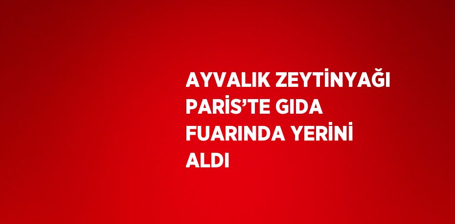 AYVALIK ZEYTİNYAĞI PARİS’TE GIDA FUARINDA YERİNİ ALDI