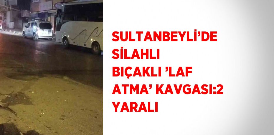 SULTANBEYLİ’DE SİLAHLI BIÇAKLI ’LAF ATMA’ KAVGASI:2 YARALI