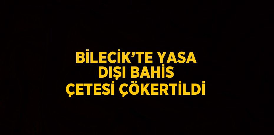 BİLECİK’TE YASA DIŞI BAHİS ÇETESİ ÇÖKERTİLDİ