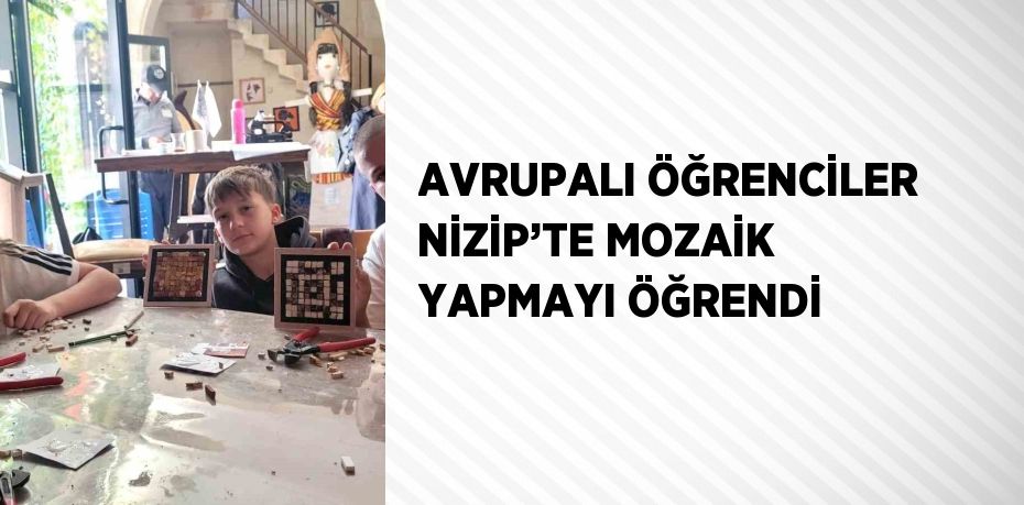 AVRUPALI ÖĞRENCİLER NİZİP’TE MOZAİK YAPMAYI ÖĞRENDİ