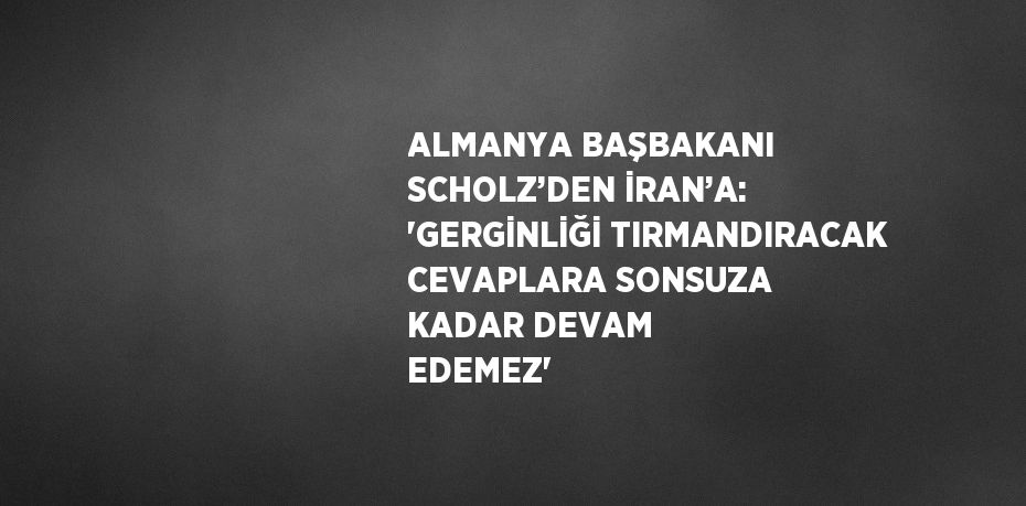 ALMANYA BAŞBAKANI SCHOLZ’DEN İRAN’A: 'GERGİNLİĞİ TIRMANDIRACAK CEVAPLARA SONSUZA KADAR DEVAM EDEMEZ'