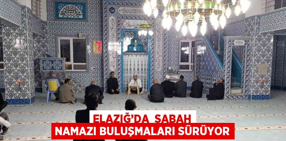 ELAZIĞ’DA  SABAH NAMAZI BULUŞMALARI SÜRÜYOR