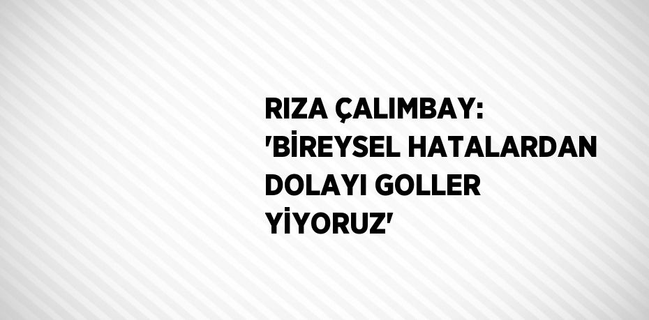 RIZA ÇALIMBAY: 'BİREYSEL HATALARDAN DOLAYI GOLLER YİYORUZ'