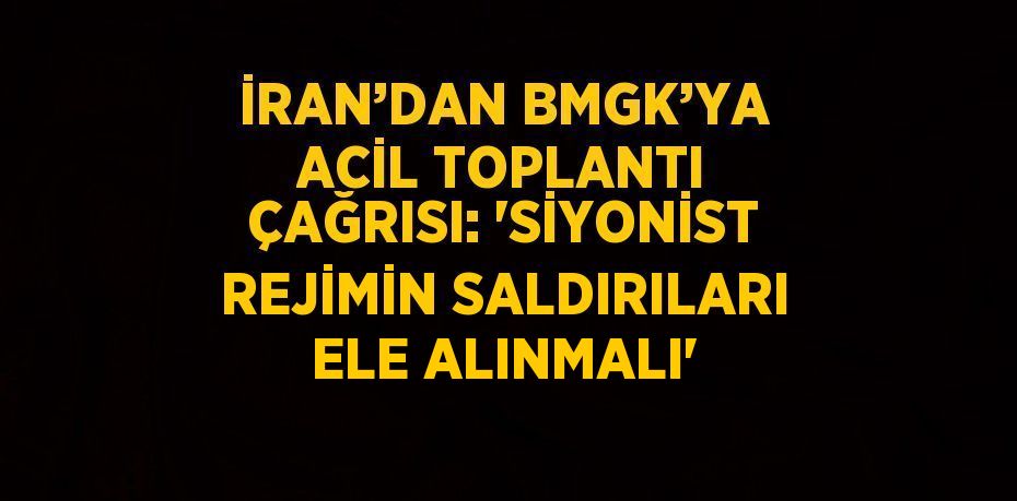 İRAN’DAN BMGK’YA ACİL TOPLANTI ÇAĞRISI: 'SİYONİST REJİMİN SALDIRILARI ELE ALINMALI'