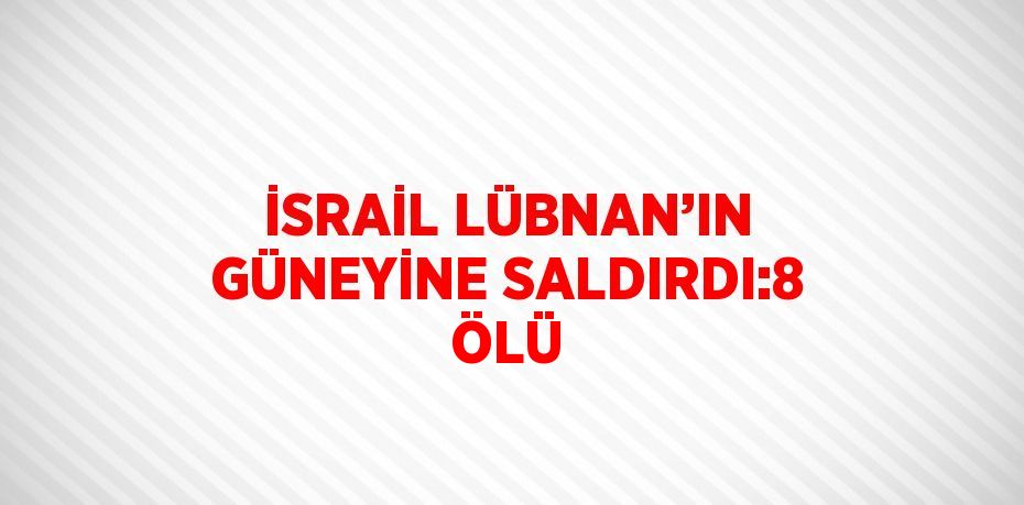 İSRAİL LÜBNAN’IN GÜNEYİNE SALDIRDI:8 ÖLÜ