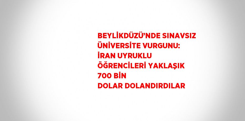 BEYLİKDÜZÜ’NDE SINAVSIZ ÜNİVERSİTE VURGUNU: İRAN UYRUKLU ÖĞRENCİLERİ YAKLAŞIK 700 BİN DOLAR DOLANDIRDILAR