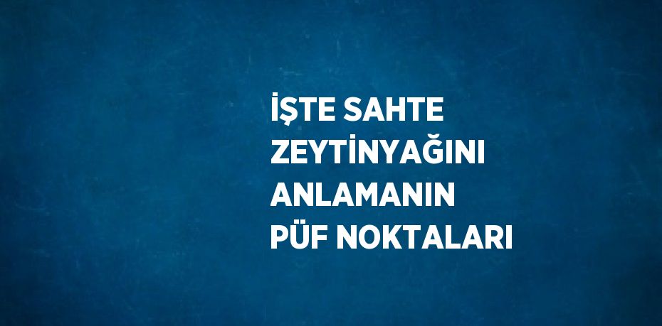 İŞTE SAHTE ZEYTİNYAĞINI ANLAMANIN PÜF NOKTALARI