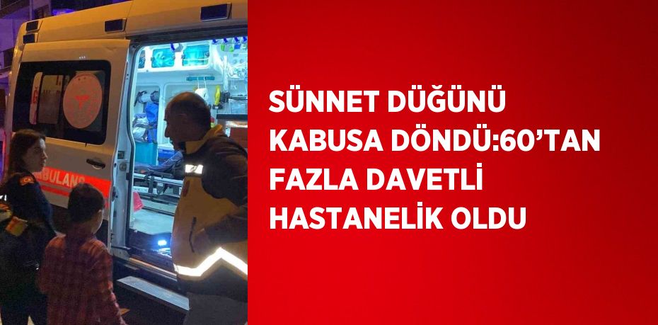 SÜNNET DÜĞÜNÜ KABUSA DÖNDÜ:60’TAN FAZLA DAVETLİ HASTANELİK OLDU