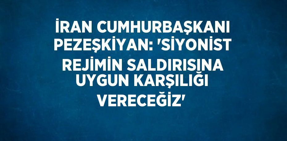 İRAN CUMHURBAŞKANI PEZEŞKİYAN: 'SİYONİST REJİMİN SALDIRISINA UYGUN KARŞILIĞI VERECEĞİZ'