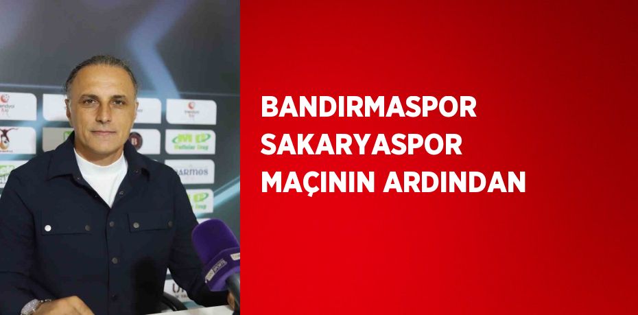 BANDIRMASPOR SAKARYASPOR MAÇININ ARDINDAN