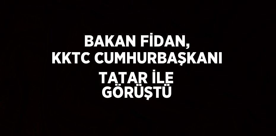 BAKAN FİDAN, KKTC CUMHURBAŞKANI TATAR İLE GÖRÜŞTÜ