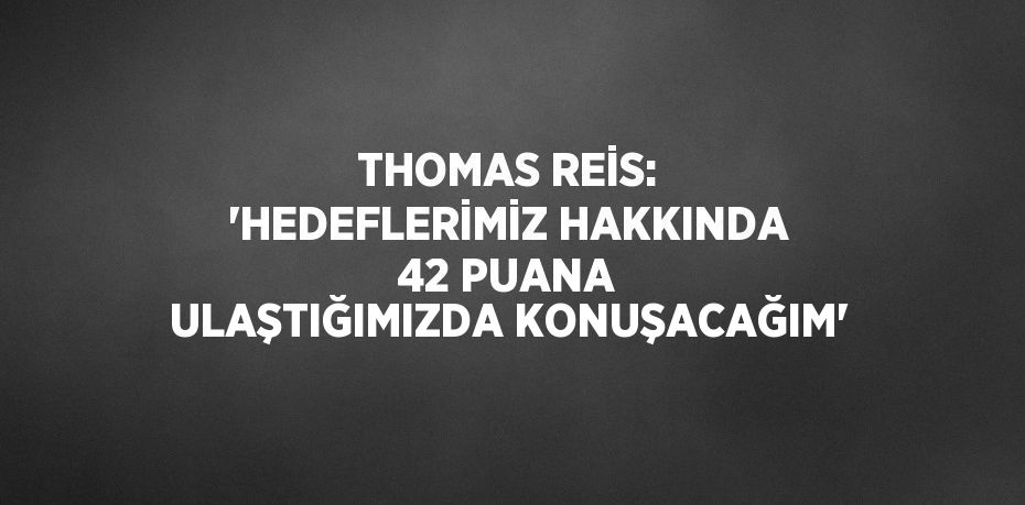 THOMAS REİS: 'HEDEFLERİMİZ HAKKINDA 42 PUANA ULAŞTIĞIMIZDA KONUŞACAĞIM'