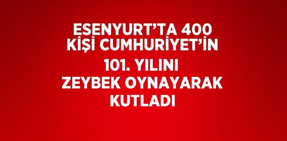 ESENYURT’TA 400 KİŞİ CUMHURİYET’İN 101. YILINI ZEYBEK OYNAYARAK KUTLADI