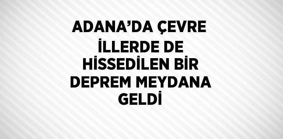 ADANA’DA ÇEVRE İLLERDE DE HİSSEDİLEN BİR DEPREM MEYDANA GELDİ