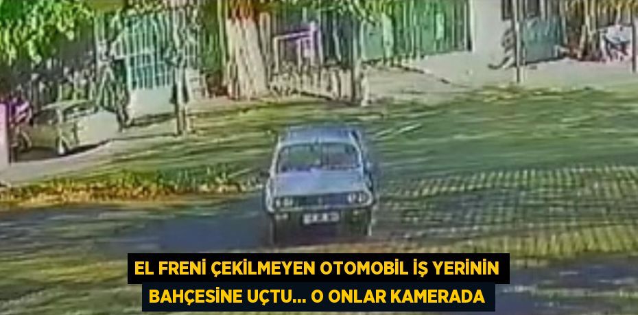 EL FRENİ ÇEKİLMEYEN OTOMOBİL İŞ YERİNİN BAHÇESİNE UÇTU... O ONLAR KAMERADA