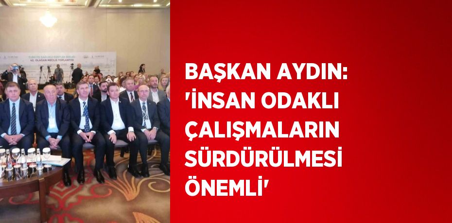 BAŞKAN AYDIN: 'İNSAN ODAKLI ÇALIŞMALARIN SÜRDÜRÜLMESİ ÖNEMLİ'