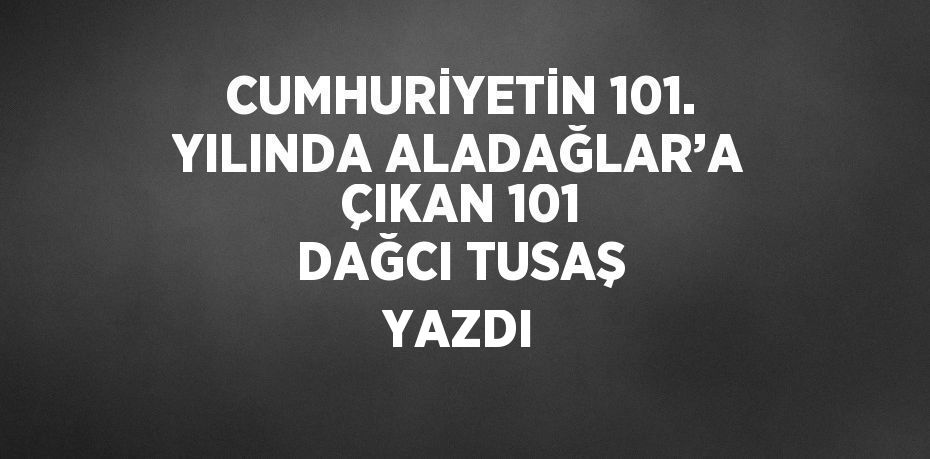 CUMHURİYETİN 101. YILINDA ALADAĞLAR’A ÇIKAN 101 DAĞCI TUSAŞ YAZDI