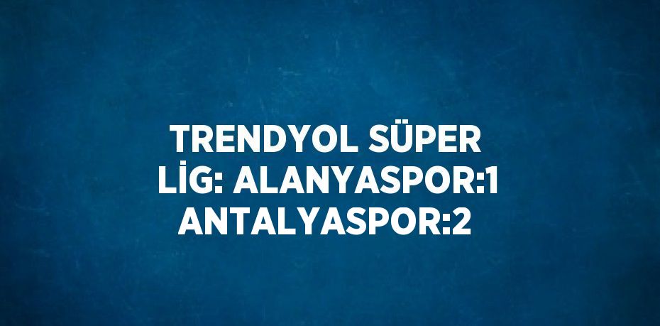 TRENDYOL SÜPER LİG: ALANYASPOR:1 ANTALYASPOR:2