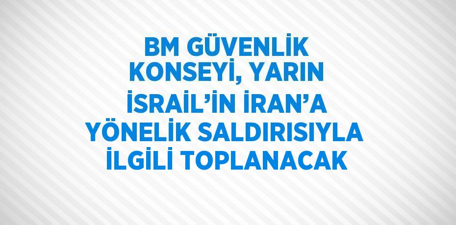 BM GÜVENLİK KONSEYİ, YARIN İSRAİL’İN İRAN’A YÖNELİK SALDIRISIYLA İLGİLİ TOPLANACAK