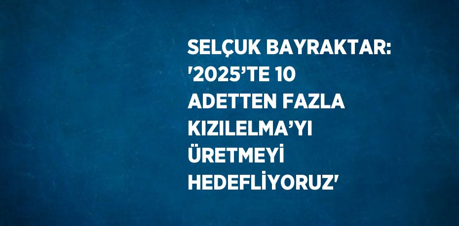 SELÇUK BAYRAKTAR: '2025’TE 10 ADETTEN FAZLA KIZILELMA’YI ÜRETMEYİ HEDEFLİYORUZ'