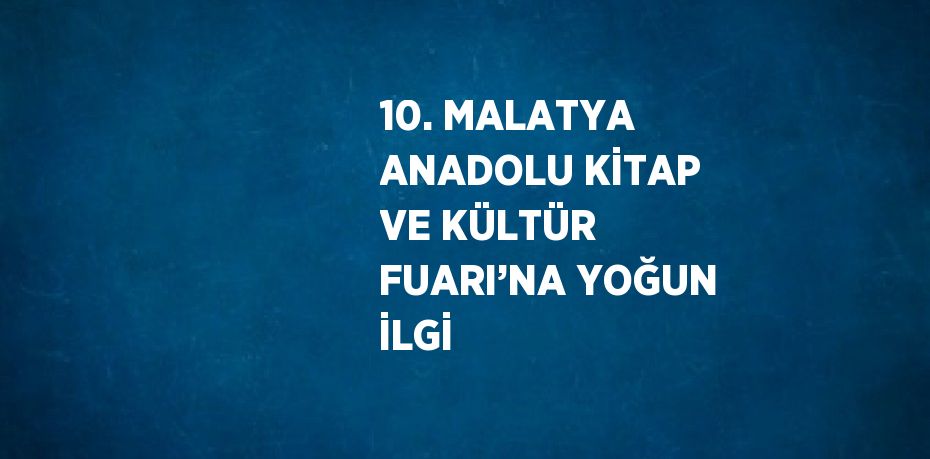 10. MALATYA ANADOLU KİTAP VE KÜLTÜR FUARI’NA YOĞUN İLGİ