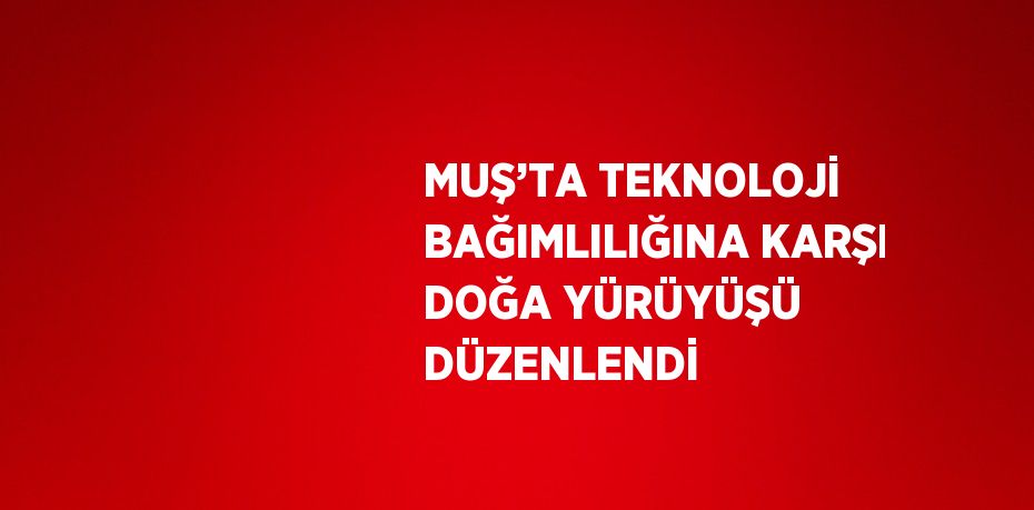 MUŞ’TA TEKNOLOJİ BAĞIMLILIĞINA KARŞI DOĞA YÜRÜYÜŞÜ DÜZENLENDİ