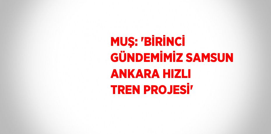 MUŞ: 'BİRİNCİ GÜNDEMİMİZ SAMSUN ANKARA HIZLI TREN PROJESİ'